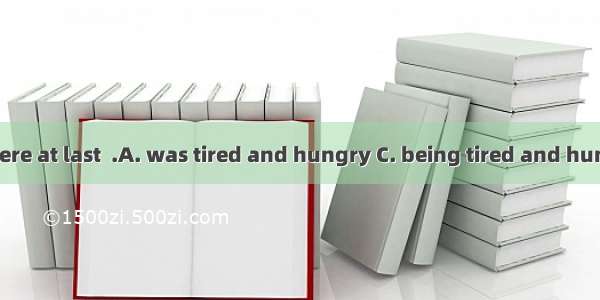 They arrived there at last  .A. was tired and hungry C. being tired and hungryC. tired and