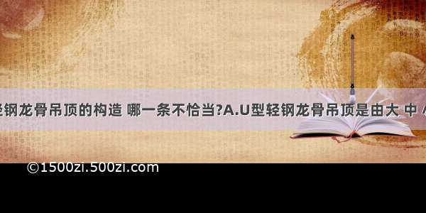 有关U型轻钢龙骨吊顶的构造 哪一条不恰当?A.U型轻钢龙骨吊顶是由大 中 小龙骨和各