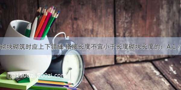 加气混凝土砌块砌筑时应上下错缝 搭接长度不宜小于长度砌块长度的：A.1／5B.1／4C.1