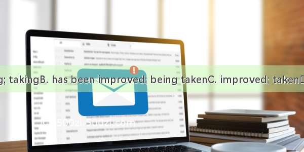 A. is improving; takingB. has been improved; being takenC. improved; takenD. is improving;