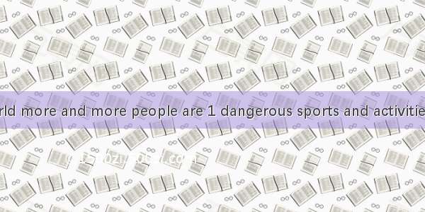 Around the world more and more people are 1 dangerous sports and activities. Of course the