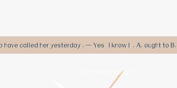 — You ought to have called her yesterday . — Yes   I know I  . A. ought to B. ought to hav