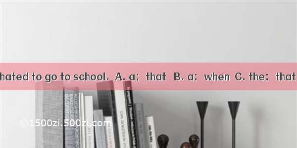 There was  time  I hated to go to school.A. a；that B. a；whenC. the；thatD. the；when