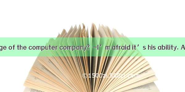 -Can he take charge of the computer company?  -I’m afraid it’s his ability. A. beyondB. wi
