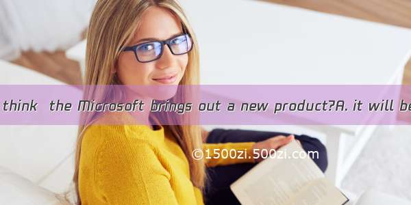 How long do you think  the Microsoft brings out a new product?A. it will be beforeB. will