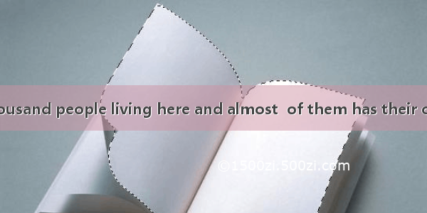 There are five thousand people living here and almost  of them has their own car.A. every