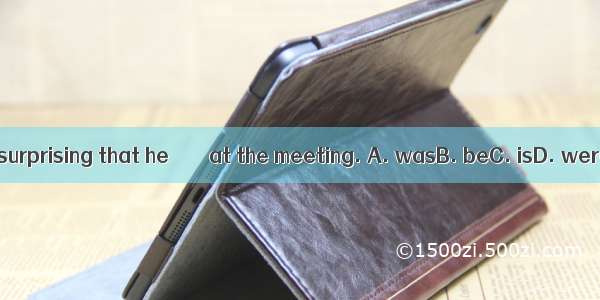 It is surprising that he＿＿＿＿at the meeting. A. wasB. beC. isD. were