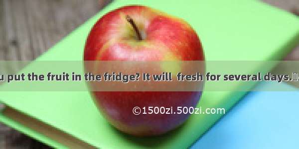 Why don’t you put the fruit in the fridge? It will  fresh for several days.A. be stayedB.