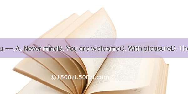 ---Thank you.--.A. Never mindB. You are welcomeC. With pleasureD. That’s right.