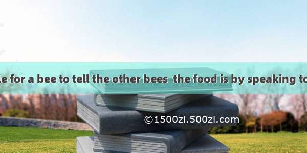 It’s impossible for a bee to tell the other bees  the food is by speaking to them but it c