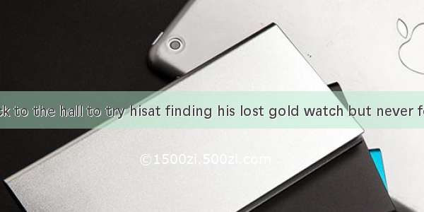 He went back to the hall to try hisat finding his lost gold watch but never found it.A. be