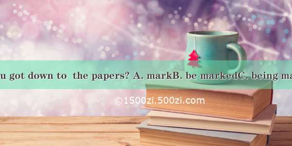 Isn’t it time you got down to  the papers? A. markB. be markedC. being markedD. marking