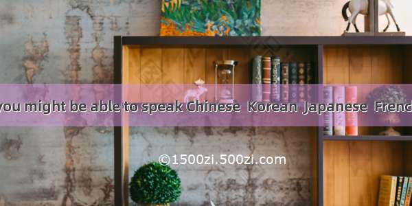 In a few years  you might be able to speak Chinese  Korean  Japanese  French and English—a