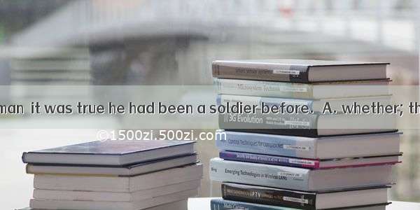 . She asked the man  it was true he had been a soldier before.A. whether; thatB. that; th