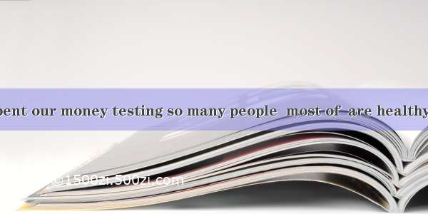 We shouldn’t spent our money testing so many people  most of  are healthy. A. thatB. which