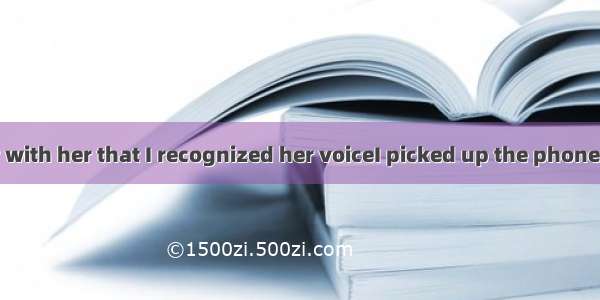 I was so familiar with her that I recognized her voiceI picked up the phone.A. the moment