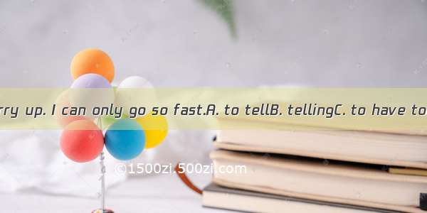 Stop  me to hurry up. I can only go so fast.A. to tellB. tellingC. to have toldD. having t