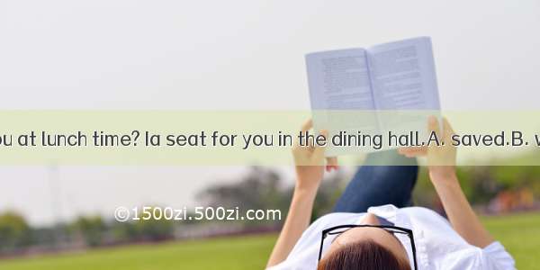 Where were you at lunch time? Ia seat for you in the dining hall.A. saved.B. was saving .C