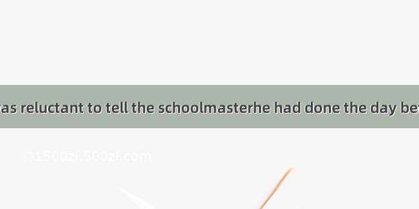 Little Tommy was reluctant to tell the schoolmasterhe had done the day before.A. that B. h