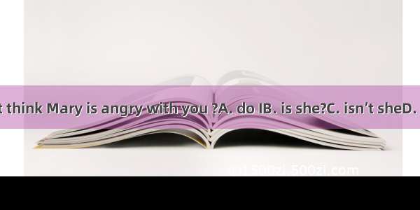 I don’t think Mary is angry with you ?A. do IB. is she?C. isn’t sheD. don’t I