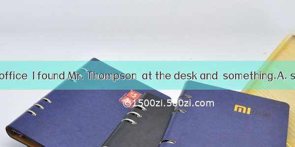 On entering the office  I found Mr. Thompson  at the desk and  something.A. seated； write