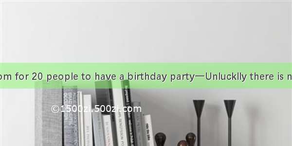 －I want a room for 20 people to have a birthday party一Unlucklly there is no oneA. qualifi