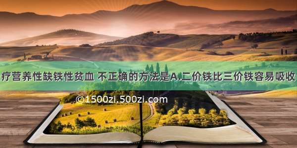 使用铁剂治疗营养性缺铁性贫血 不正确的方法是A.二价铁比三价铁容易吸收 最好用硫酸