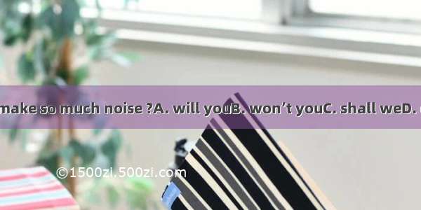 Don’t make so much noise ?A. will youB. won’t youC. shall weD. do you