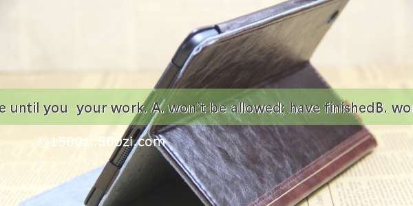 You  to leave until you  your work. A. won’t be allowed; have finishedB. won’t allow; fini