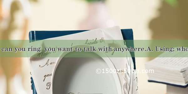 a mobile phone can you ring  you want to talk with anywhere.A. Using; whoeverB. Only on;