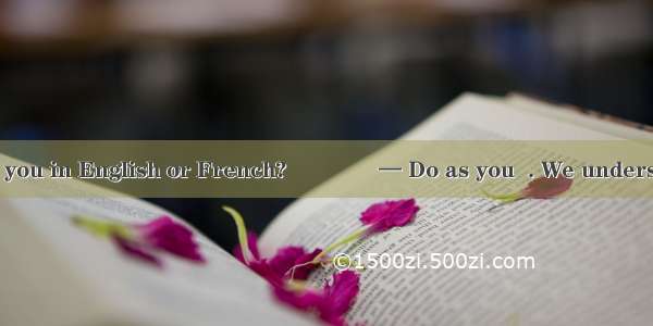 — Should I talk to you in English or French?　　　　— Do as you  . We understand both.A. think