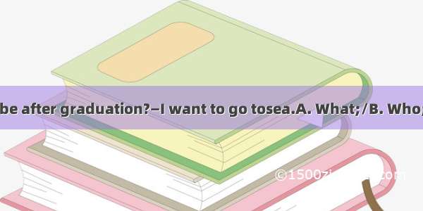 —are you going to be after graduation?—I want to go tosea.A. What;/B. Who;/C. How;theD. Wh