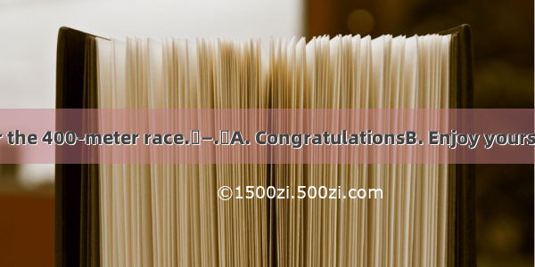 —I’m entering for the 400-meter race.—.A. CongratulationsB. Enjoy yourself　C. Good luck　