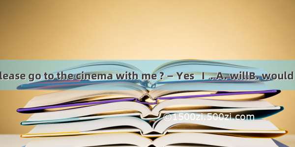 — Would you please go to the cinema with me ? — Yes   I  . A. willB. would C. could D. sho