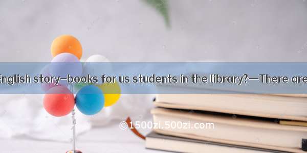 —Are there any English story-books for us students in the library?—There are only a few  .