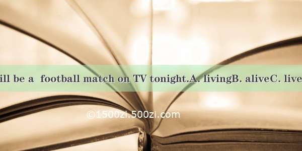 There will be a  football match on TV tonight.A. livingB. aliveC. liveD. lively