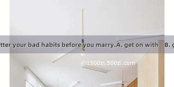 I think you’d better your bad habits before you marry.A. get on with　B. get rid ofC. get b