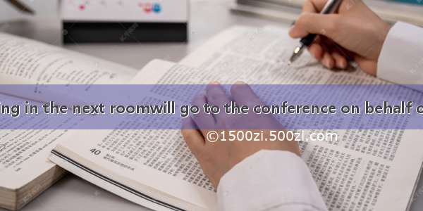 They are discussing in the next roomwill go to the conference on behalf of the manager.A.