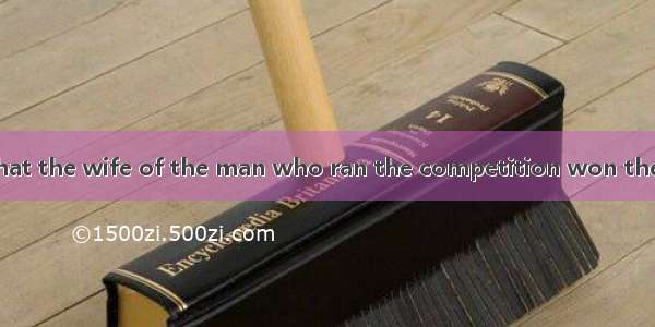 Is it just a(n)  that the wife of the man who ran the competition won the first prize?A. c