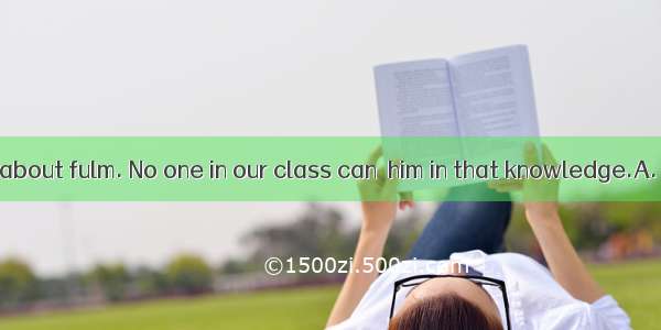 He knows a lot about fulm. No one in our class can  him in that knowledge.A. catchB. suitC