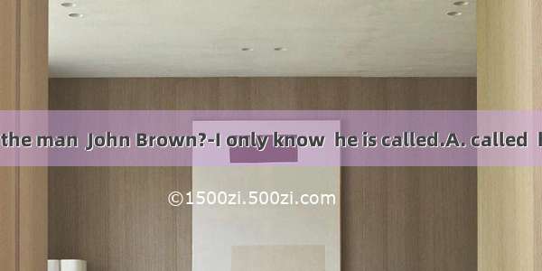 --Do you know the man  John Brown?-I only know  he is called.A. called  howB. called  w