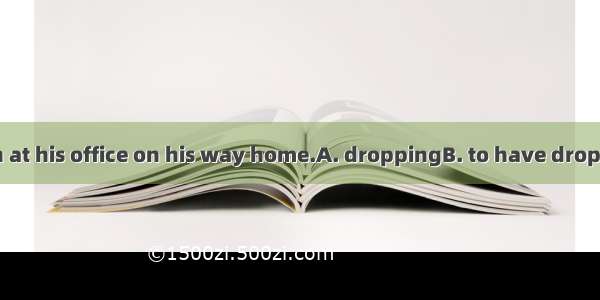 He is believed in at his office on his way home.A. droppingB. to have droppedC. having dr