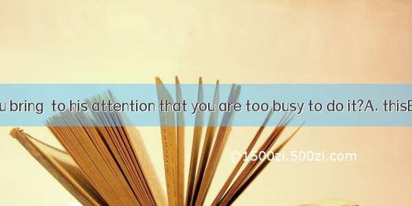 Why don’t you bring  to his attention that you are too busy to do it?A. thisB. whatC. that