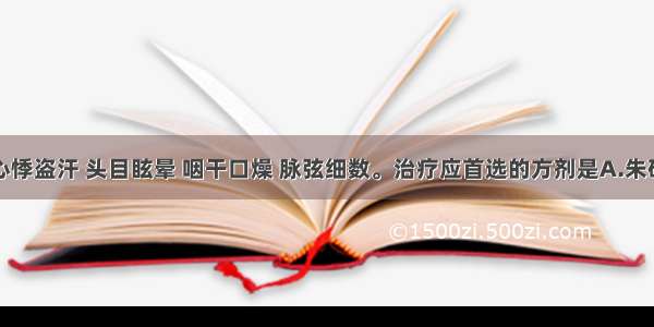 患者症见心悸盗汗 头目眩晕 咽干口燥 脉弦细数。治疗应首选的方剂是A.朱砂安神丸B.