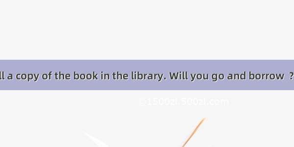 —There is still a copy of the book in the library. Will you go and borrow  ? —No  I’d rath