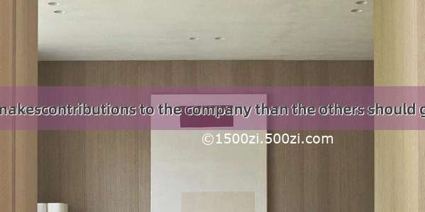 I think whoever makescontributions to the company than the others should get income.A. gre