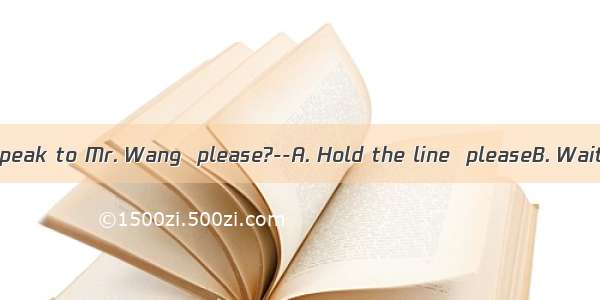 --Hello  May I speak to Mr. Wang  please?--A. Hold the line  pleaseB. Wait for a minute