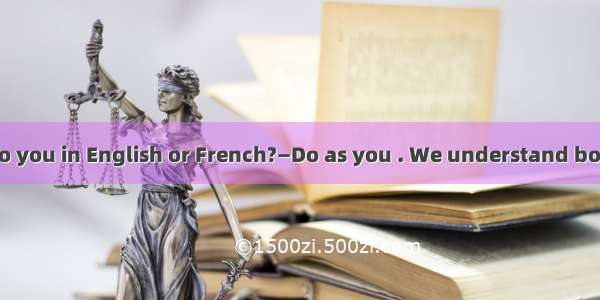 —Should I talk to you in English or French?—Do as you . We understand both. A. thinkB. fe