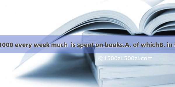 He makes about $1000 every week much  is spent on books.A. of whichB. in thatC. among whic