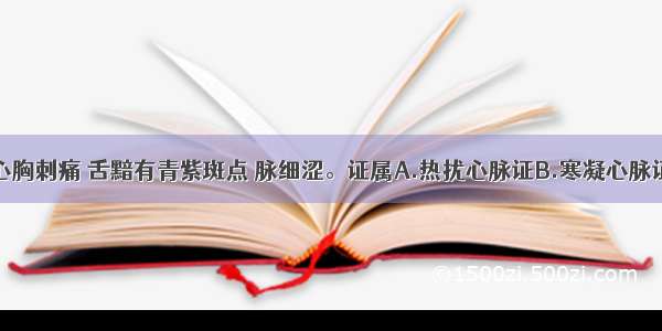 心悸怔忡 心胸刺痛 舌黯有青紫斑点 脉细涩。证属A.热扰心脉证B.寒凝心脉证C.心阳暴